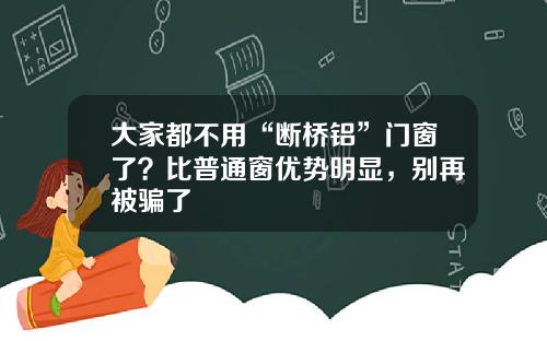 大家都不用“断桥铝”门窗了？比普通窗优势明显，别再被骗了
