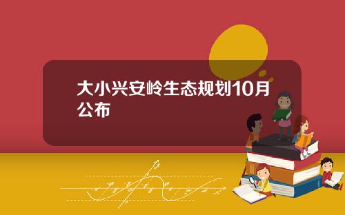 大小兴安岭生态规划10月公布
