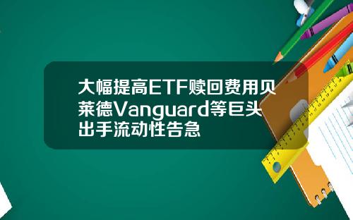 大幅提高ETF赎回费用贝莱德Vanguard等巨头出手流动性告急