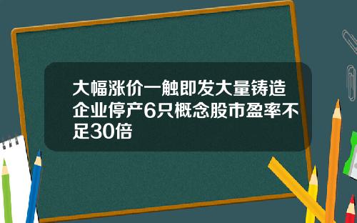 大幅涨价一触即发大量铸造企业停产6只概念股市盈率不足30倍