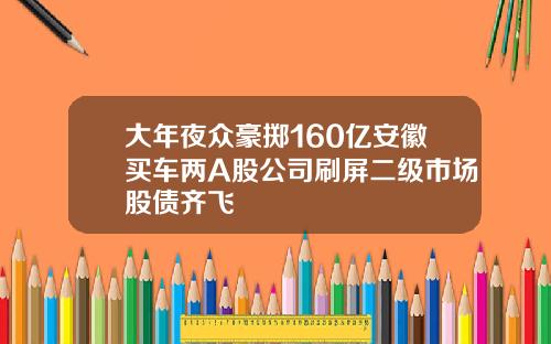 大年夜众豪掷160亿安徽买车两A股公司刷屏二级市场股债齐飞