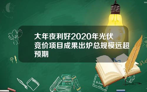 大年夜利好2020年光伏竞价项目成果出炉总规模远超预期