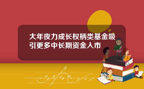 大年夜力成长权柄类基金吸引更多中长期资金入市
