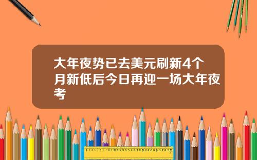 大年夜势已去美元刷新4个月新低后今日再迎一场大年夜考