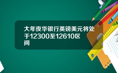 大年夜华银行英镑美元将处于12300至12610区间