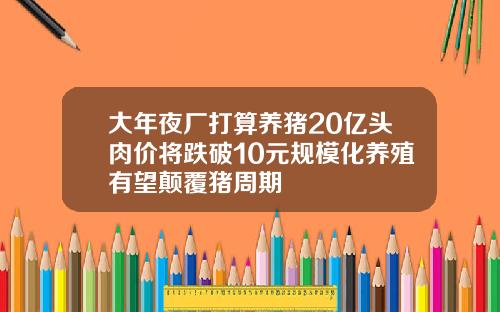 大年夜厂打算养猪20亿头肉价将跌破10元规模化养殖有望颠覆猪周期