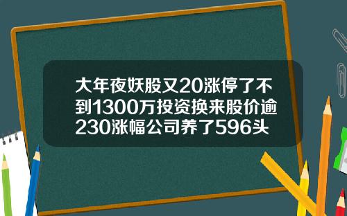 大年夜妖股又20涨停了不到1300万投资换来股价逾230涨幅公司养了596头金牛