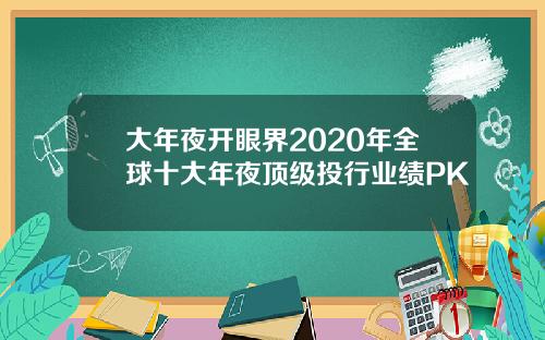 大年夜开眼界2020年全球十大年夜顶级投行业绩PK