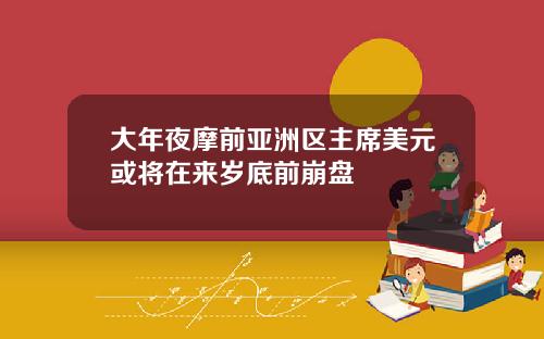 大年夜摩前亚洲区主席美元或将在来岁底前崩盘
