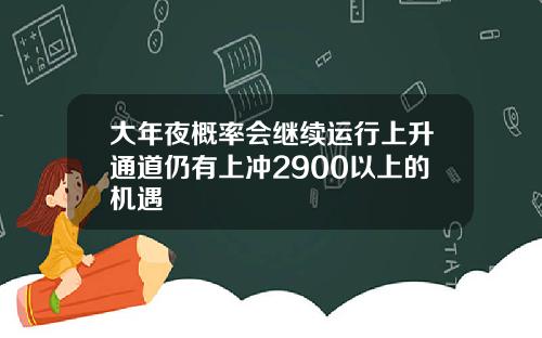 大年夜概率会继续运行上升通道仍有上冲2900以上的机遇