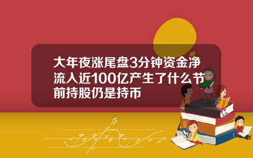 大年夜涨尾盘3分钟资金净流入近100亿产生了什么节前持股仍是持币