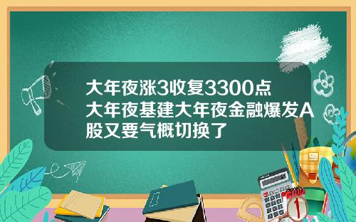 大年夜涨3收复3300点大年夜基建大年夜金融爆发A股又要气概切换了