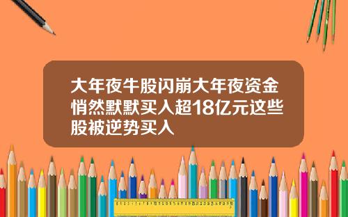 大年夜牛股闪崩大年夜资金悄然默默买入超18亿元这些股被逆势买入