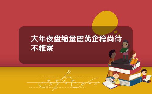 大年夜盘缩量震荡企稳尚待不雅察