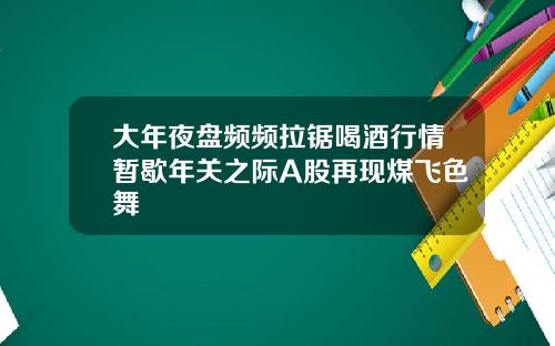 大年夜盘频频拉锯喝酒行情暂歇年关之际A股再现煤飞色舞