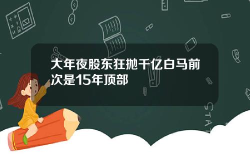 大年夜股东狂抛千亿白马前次是15年顶部