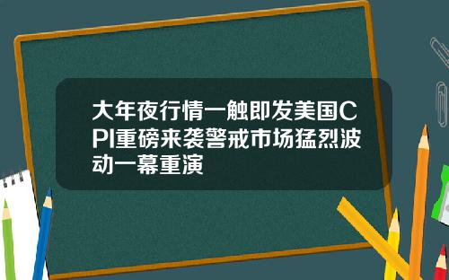 大年夜行情一触即发美国CPI重磅来袭警戒市场猛烈波动一幕重演