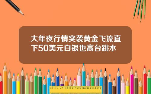 大年夜行情突袭黄金飞流直下50美元白银也高台跳水