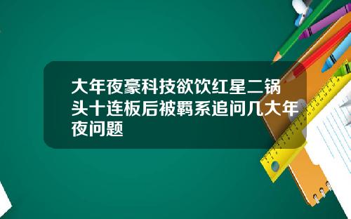 大年夜豪科技欲饮红星二锅头十连板后被羁系追问几大年夜问题