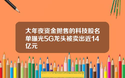 大年夜资金抛售的科技股名单曝光5G龙头被卖出近14亿元