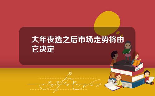 大年夜选之后市场走势将由它决定