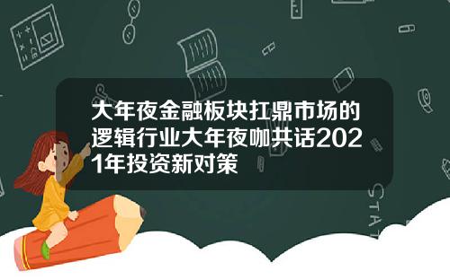 大年夜金融板块扛鼎市场的逻辑行业大年夜咖共话2021年投资新对策