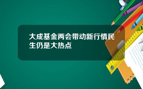 大成基金两会带动新行情民生仍是大热点