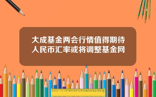 大成基金两会行情值得期待人民币汇率或将调整基金网