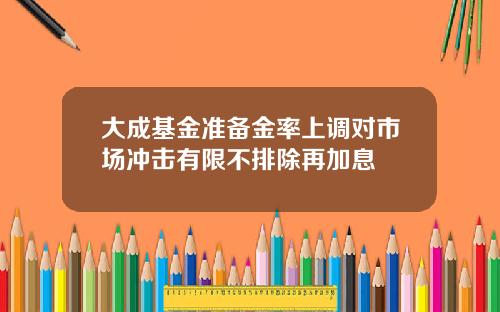 大成基金准备金率上调对市场冲击有限不排除再加息