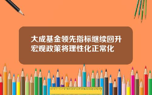 大成基金领先指标继续回升宏观政策将理性化正常化