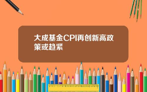 大成基金CPI再创新高政策或趋紧
