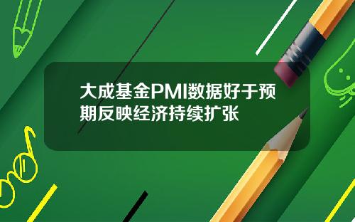 大成基金PMI数据好于预期反映经济持续扩张