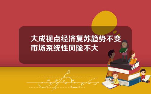 大成视点经济复苏趋势不变市场系统性风险不大