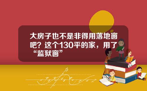 大房子也不是非得用落地窗吧？这个130平的家，用了“监狱窗”