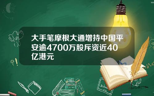 大手笔摩根大通增持中国平安逾4700万股斥资近40亿港元