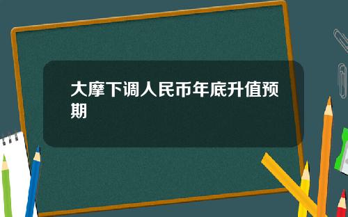 大摩下调人民币年底升值预期