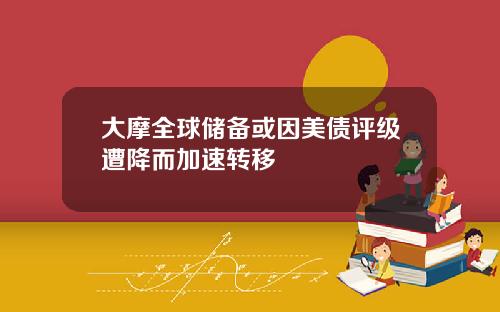 大摩全球储备或因美债评级遭降而加速转移