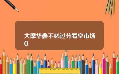 大摩华鑫不必过分看空市场0