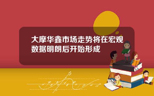 大摩华鑫市场走势将在宏观数据明朗后开始形成