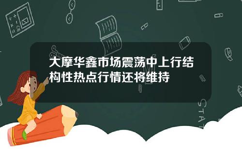 大摩华鑫市场震荡中上行结构性热点行情还将维持