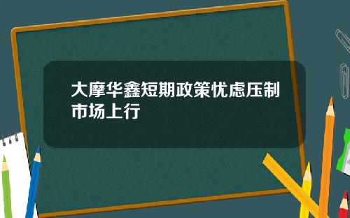 大摩华鑫短期政策忧虑压制市场上行