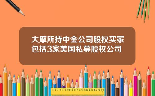 大摩所持中金公司股权买家包括3家美国私募股权公司