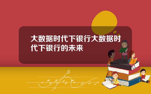 大数据时代下银行大数据时代下银行的未来