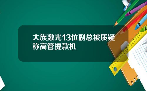 大族激光13位副总被质疑称高管提款机