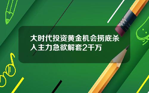 大时代投资黄金机会捞底杀入主力急欲解套2千万