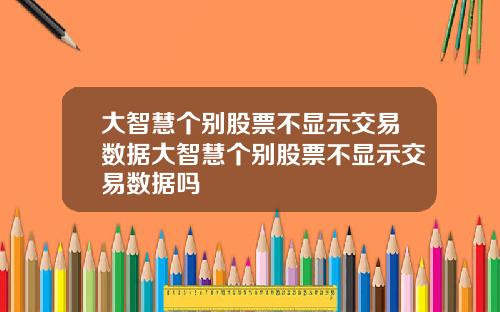 大智慧个别股票不显示交易数据大智慧个别股票不显示交易数据吗