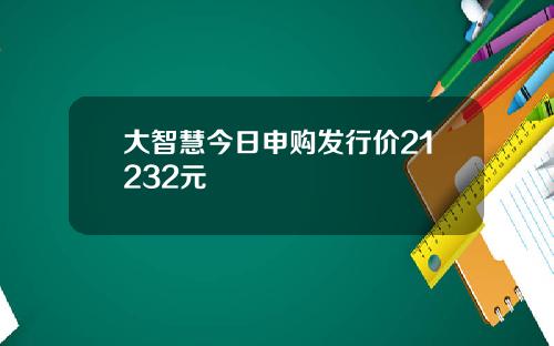 大智慧今日申购发行价21232元