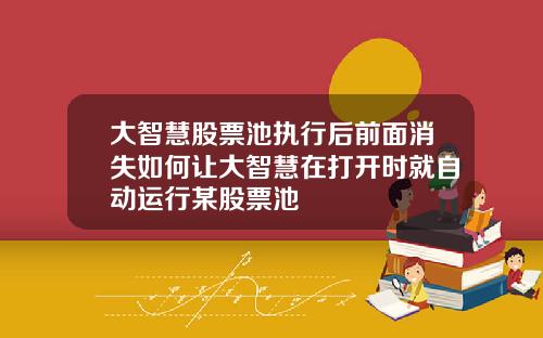 大智慧股票池执行后前面消失如何让大智慧在打开时就自动运行某股票池