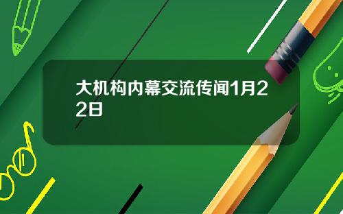 大机构内幕交流传闻1月22日