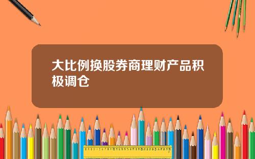 大比例换股券商理财产品积极调仓